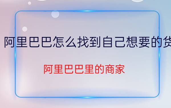 阿里巴巴怎么找到自己想要的货 阿里巴巴里的商家，是从哪儿进的货？